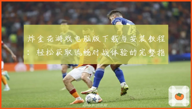 炸金花游戏电脑版下载与安装教程：轻松获取流畅对战体验的完整指南
