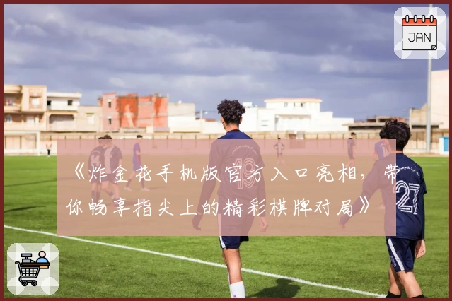 《炸金花手机版官方入口亮相，带你畅享指尖上的精彩棋牌对局》