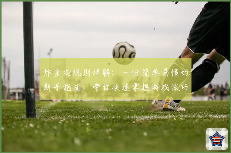 炸金花规则详解:一份简单易懂的新手指南,带你快速掌握游戏技巧与核心玩法