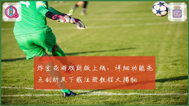 炸金花游戏新版上线，详细功能亮点剖析及下载注册教程大揭秘
