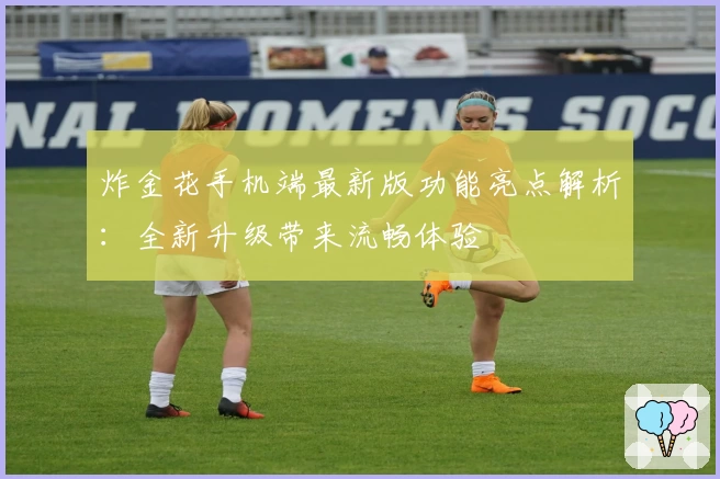 炸金花手机端最新版功能亮点解析：全新升级带来流畅体验