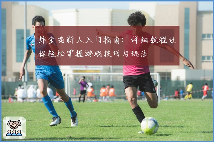 炸金花新人入门指南：详细教程让你轻松掌握游戏技巧与玩法