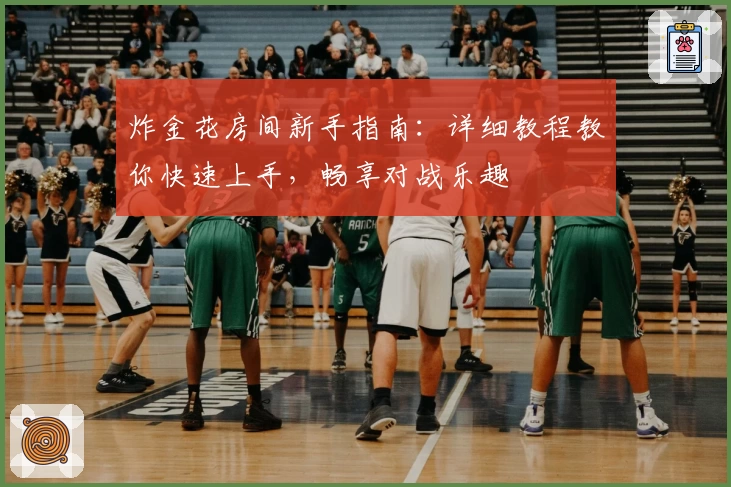 炸金花房间新手指南：详细教程教你快速上手，畅享对战乐趣