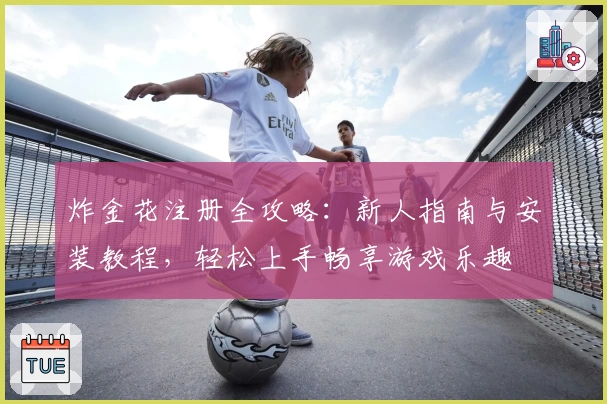 炸金花注册全攻略：新人指南与安装教程，轻松上手畅享游戏乐趣