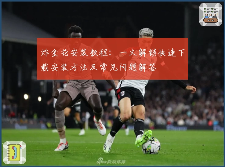 炸金花安装教程：一文解锁快速下载安装方法及常见问题解答