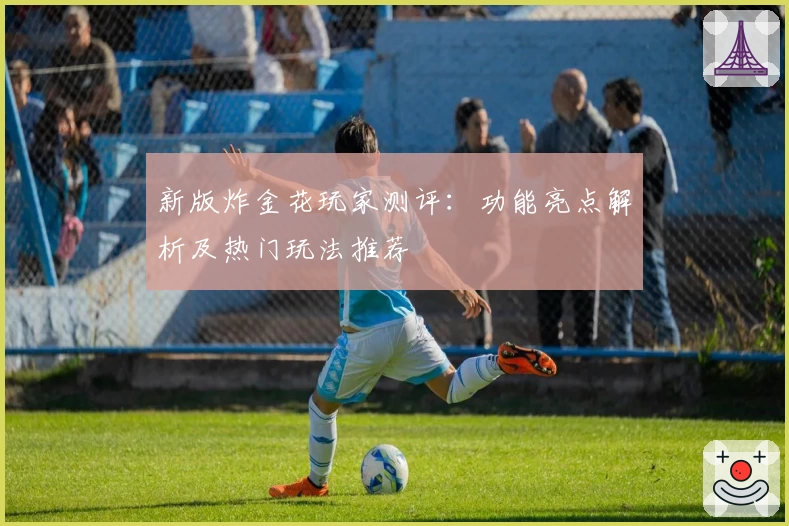 新版炸金花玩家测评：功能亮点解析及热门玩法推荐