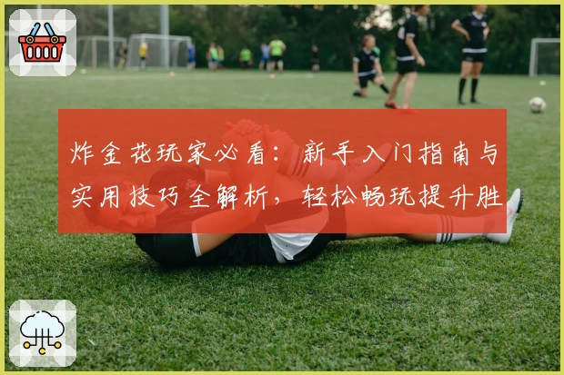 炸金花玩家必看：新手入门指南与实用技巧全解析，轻松畅玩提升胜率