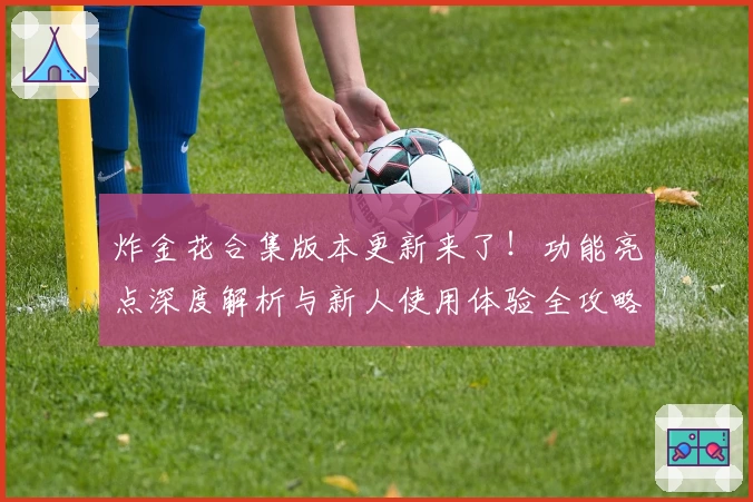 炸金花合集版本更新来了!功能亮点深度解析与新人使用体验全攻略