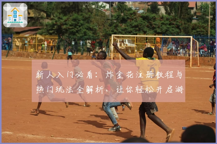 新人入门必看：炸金花注册教程与热门玩法全解析，让你轻松开启游戏旅程