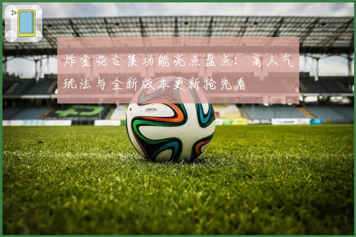 炸金花合集功能亮点盘点：高人气玩法与全新版本更新抢先看