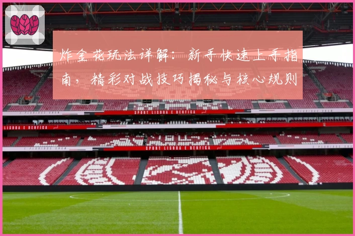 炸金花玩法详解：新手快速上手指南，精彩对战技巧揭秘与核心规则全面解析
