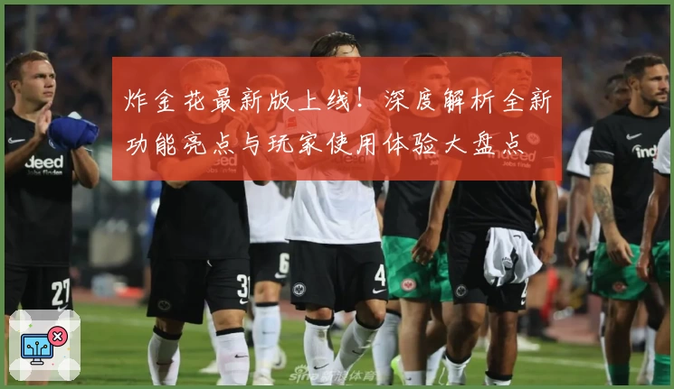 炸金花最新版上线！深度解析全新功能亮点与玩家使用体验大盘点