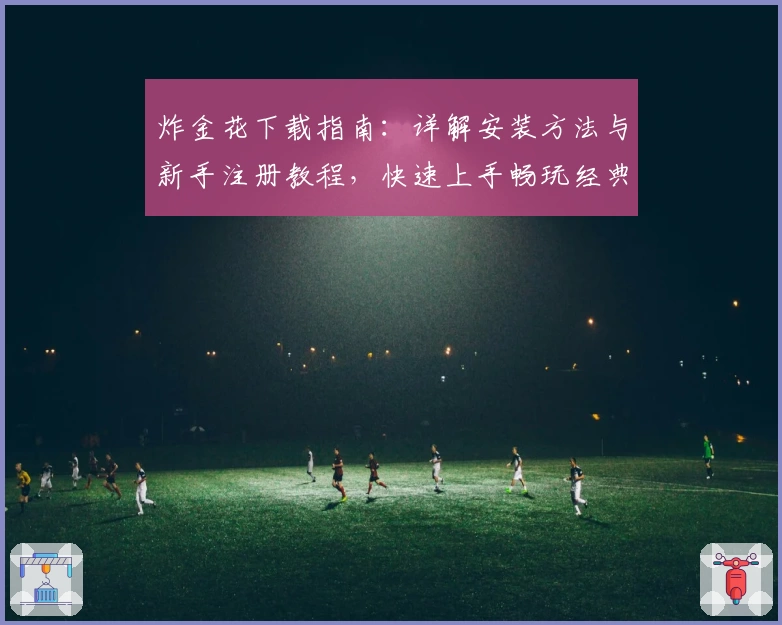 炸金花下载指南：详解安装方法与新手注册教程，快速上手畅玩经典棋牌游戏