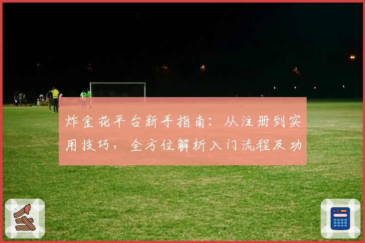 炸金花平台新手指南：从注册到实用技巧，全方位解析入门流程及功能亮点