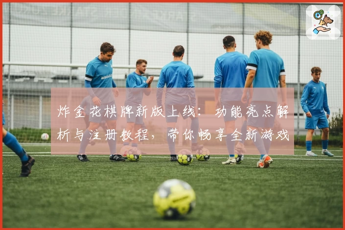 炸金花棋牌新版上线:功能亮点解析与注册教程,带你畅享全新游戏体验