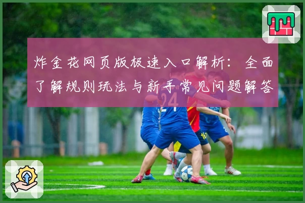 炸金花网页版极速入口解析：全面了解规则玩法与新手常见问题解答