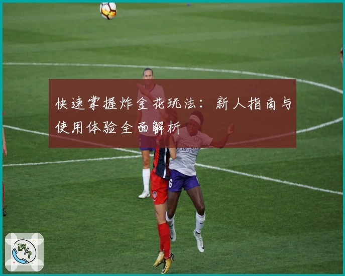 快速掌握炸金花玩法：新人指南与使用体验全面解析
