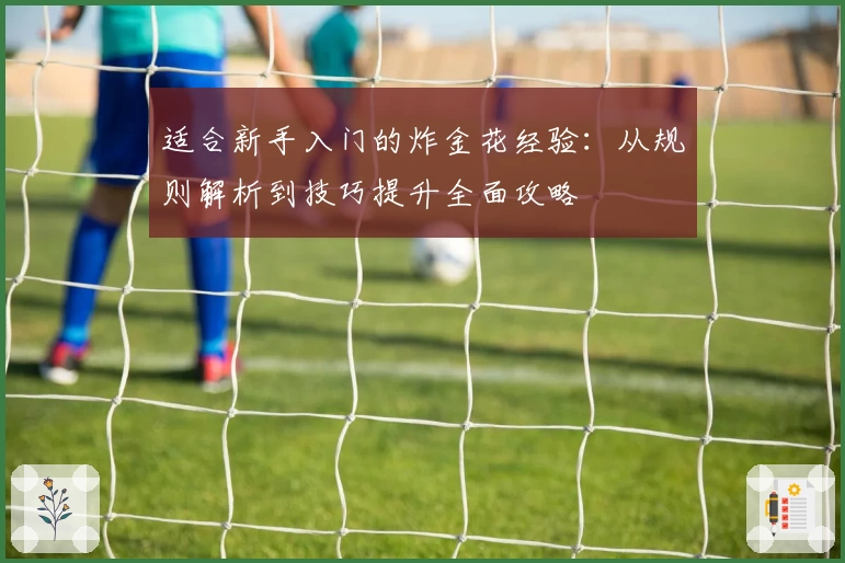 适合新手入门的炸金花经验：从规则解析到技巧提升全面攻略