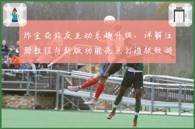 炸金花好友互动乐趣升级，详解注册教程与新版功能亮点打造极致游戏体验