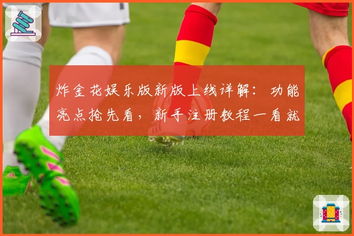 炸金花娱乐版新版上线详解：功能亮点抢先看，新手注册教程一看就会！