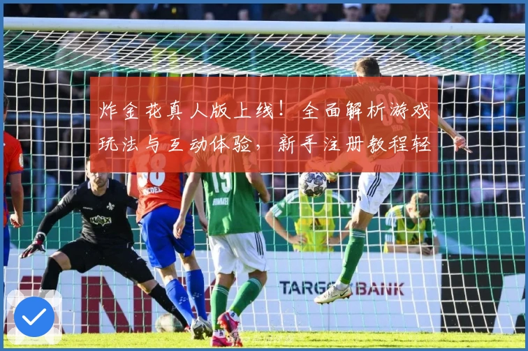 炸金花真人版上线！全面解析游戏玩法与互动体验，新手注册教程轻松上手