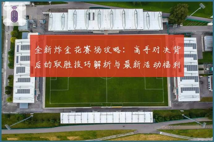 全新炸金花赛场攻略：高手对决背后的取胜技巧解析与最新活动福利详解