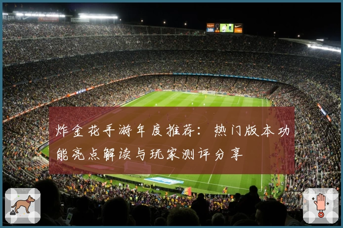 炸金花手游年度推荐：热门版本功能亮点解读与玩家测评分享