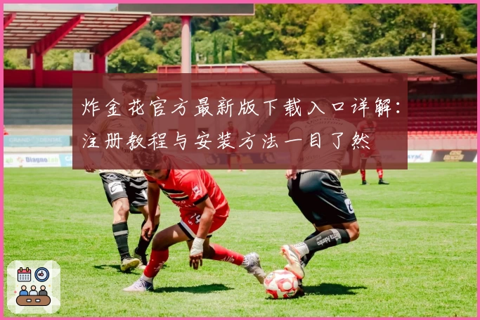 炸金花官方最新版下载入口详解：注册教程与安装方法一目了然
