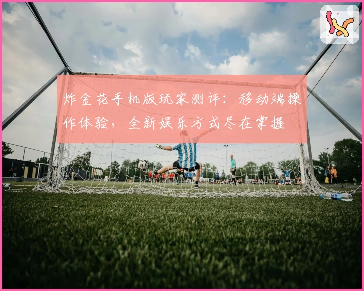炸金花手机版玩家测评：移动端操作体验，全新娱乐方式尽在掌握