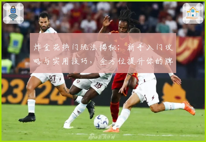 炸金花热门玩法揭秘：新手入门攻略与实用技巧，全方位提升你的牌技体验