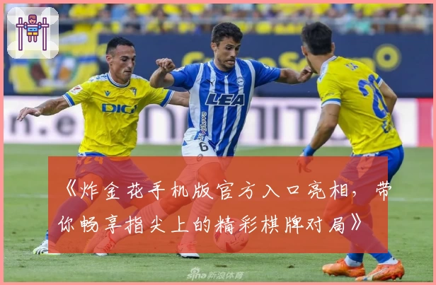 《炸金花手机版官方入口亮相,带你畅享指尖上的精彩棋牌对局》