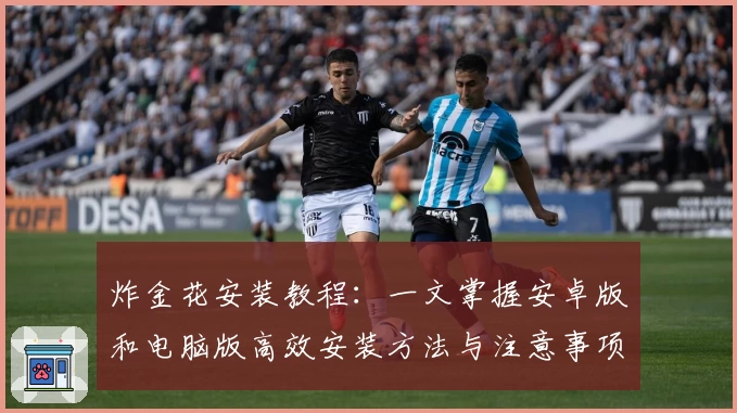 炸金花安装教程：一文掌握安卓版和电脑版高效安装方法与注意事项