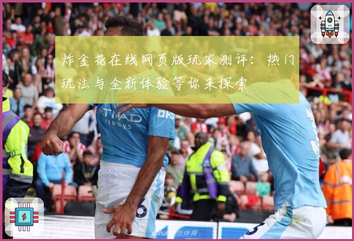 炸金花在线网页版玩家测评：热门玩法与全新体验等你来探索