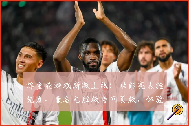 炸金花游戏新版上线：功能亮点抢先看，兼容电脑版与网页版，体验激情对决的新升级