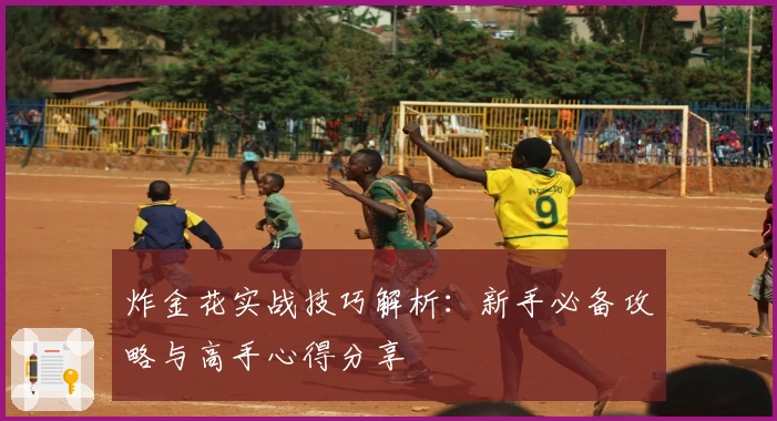 炸金花实战技巧解析:新手必备攻略与高手心得分享