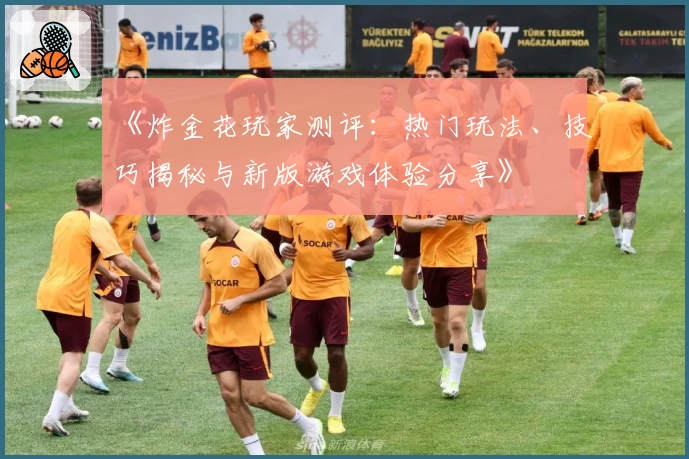 《炸金花玩家测评：热门玩法、技巧揭秘与新版游戏体验分享》