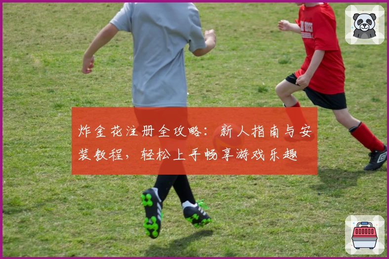 炸金花注册全攻略:新人指南与安装教程,轻松上手畅享游戏乐趣