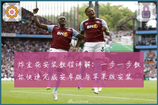 炸金花安装教程详解：一步一步教你快速完成安卓版与苹果版安装
