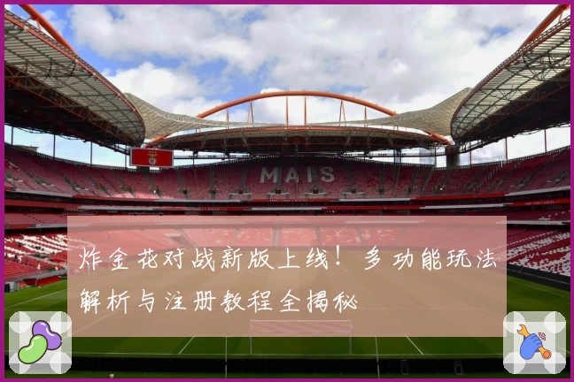 炸金花对战新版上线！多功能玩法解析与注册教程全揭秘