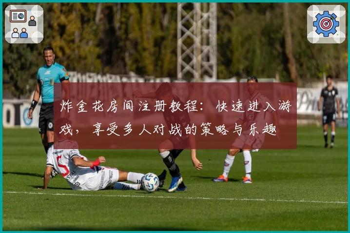 炸金花房间注册教程：快速进入游戏，享受多人对战的策略与乐趣