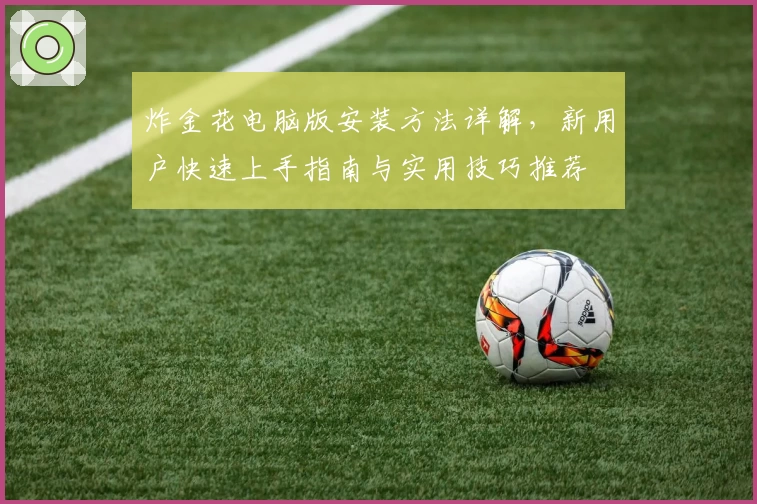 炸金花电脑版安装方法详解，新用户快速上手指南与实用技巧推荐