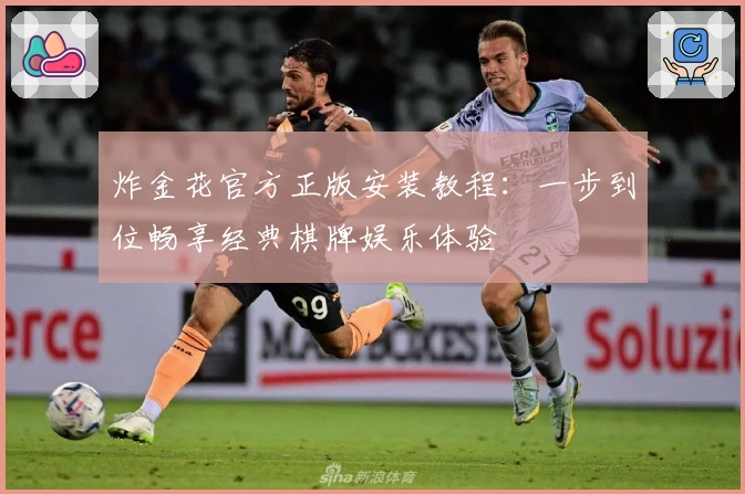 炸金花官方正版安装教程：一步到位畅享经典棋牌娱乐体验