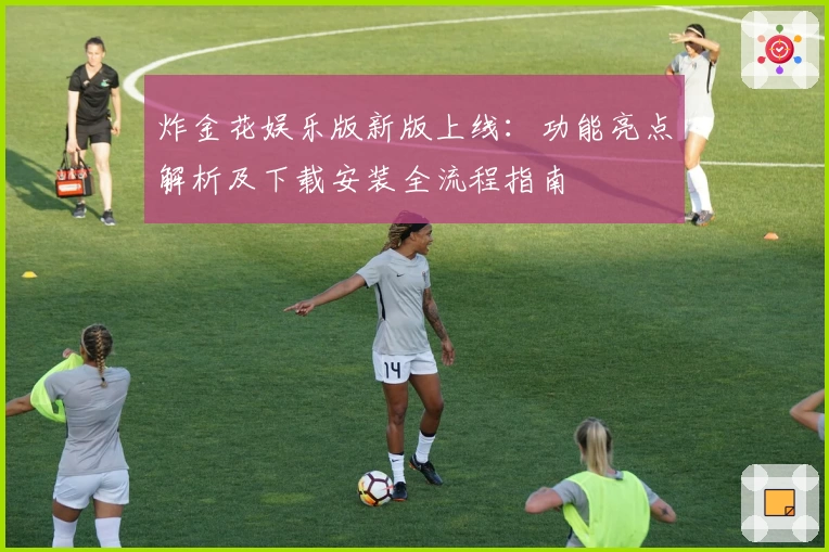 炸金花娱乐版新版上线：功能亮点解析及下载安装全流程指南