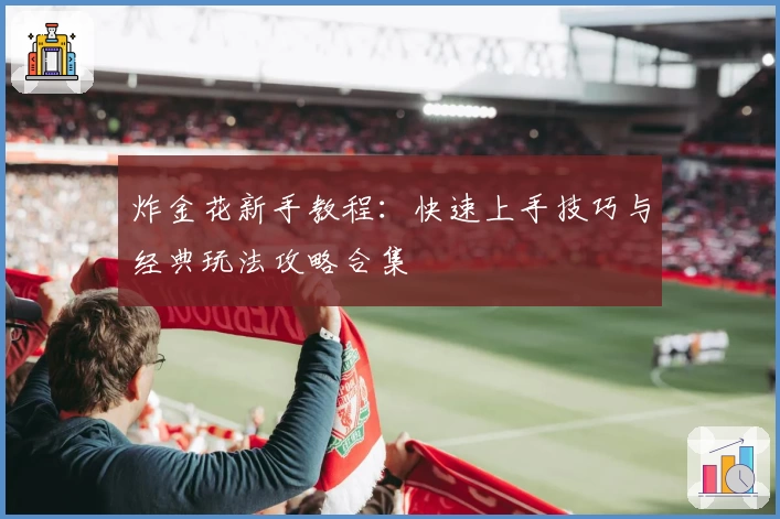 炸金花新手教程：快速上手技巧与经典玩法攻略合集