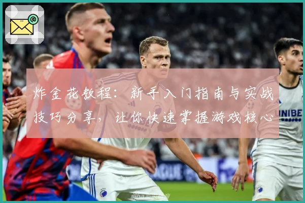 炸金花教程：新手入门指南与实战技巧分享，让你快速掌握游戏核心玩法