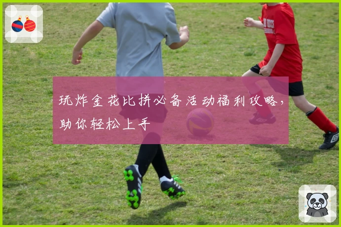 玩炸金花比拼必备活动福利攻略,助你轻松上手