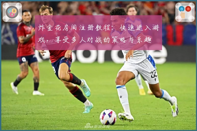 炸金花房间注册教程：快速进入游戏，享受多人对战的策略与乐趣