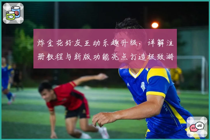 炸金花好友互动乐趣升级，详解注册教程与新版功能亮点打造极致游戏体验