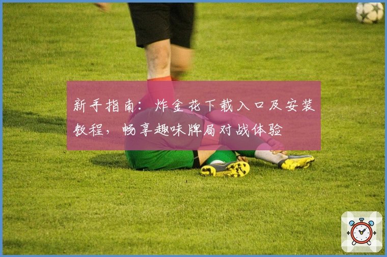 新手指南：炸金花下载入口及安装教程，畅享趣味牌局对战体验