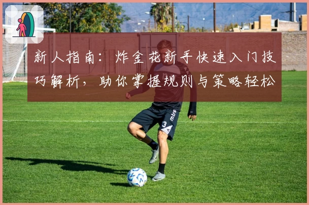 新人指南：炸金花新手快速入门技巧解析，助你掌握规则与策略轻松开局